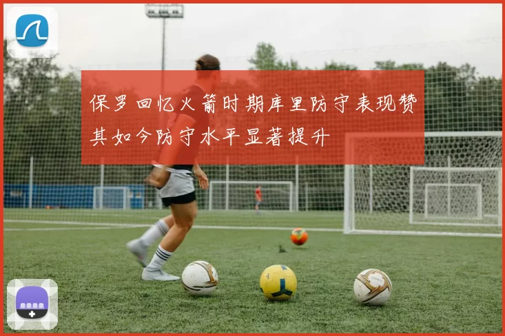 保罗回忆火箭时期库里防守表现赞其如今防守水平显著提升
