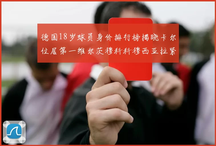德国18岁球员身价排行榜揭晓卡尔位居第一维尔茨穆科科穆西亚拉紧随其后