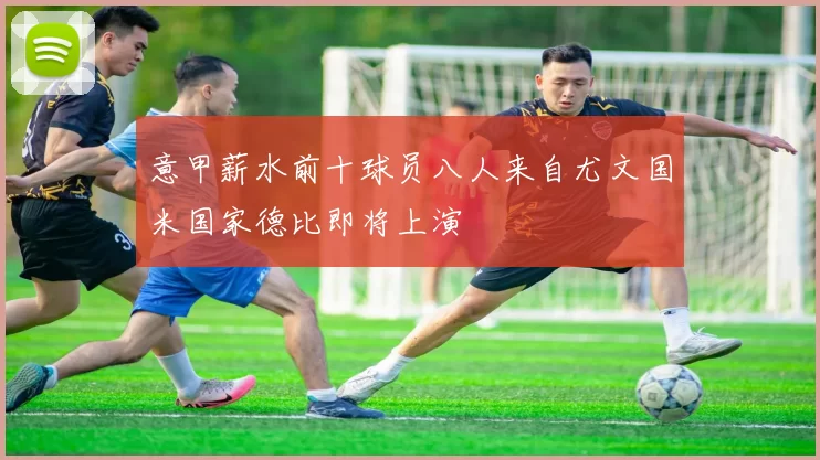 意甲薪水前十球员八人来自尤文国米国家德比即将上演