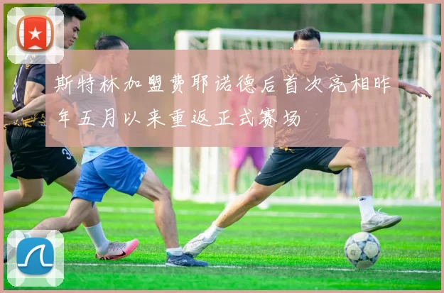 斯特林加盟费耶诺德后首次亮相昨年五月以来重返正式赛场