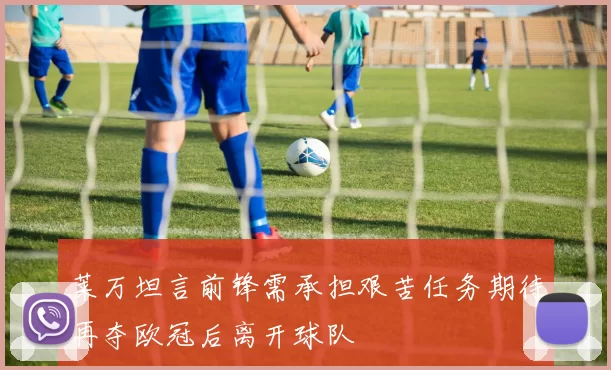 莱万坦言前锋需承担艰苦任务期待再夺欧冠后离开球队