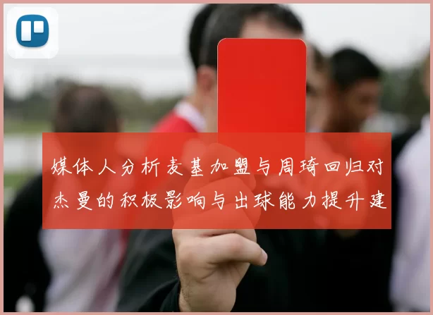 媒体人分析麦基加盟与周琦回归对杰曼的积极影响与出球能力提升建议