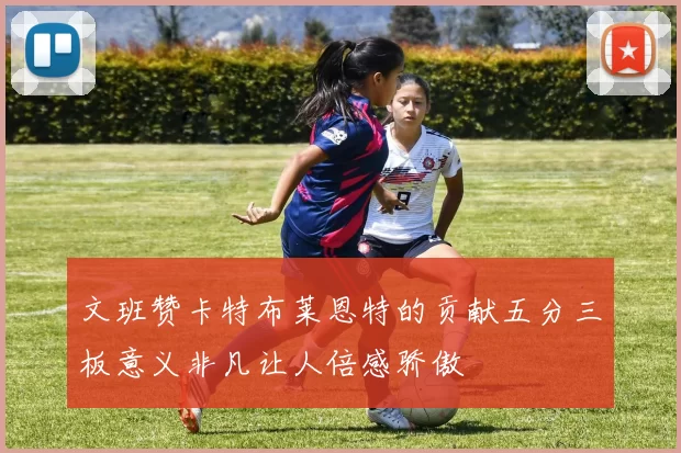 文班赞卡特布莱恩特的贡献五分三板意义非凡让人倍感骄傲
