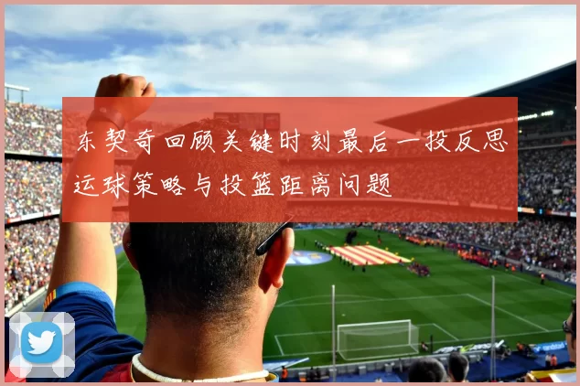 东契奇回顾关键时刻最后一投反思运球策略与投篮距离问题