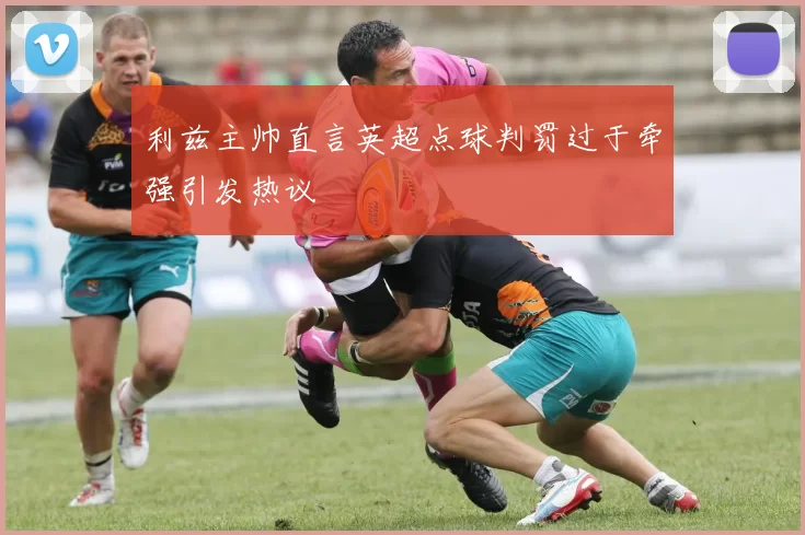 利兹主帅直言英超点球判罚过于牵强引发热议