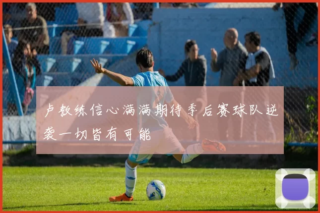 卢教练信心满满期待季后赛球队逆袭一切皆有可能