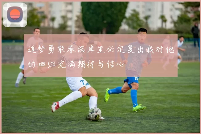 追梦勇敢承诺库里必定复出我对他的回归充满期待与信心