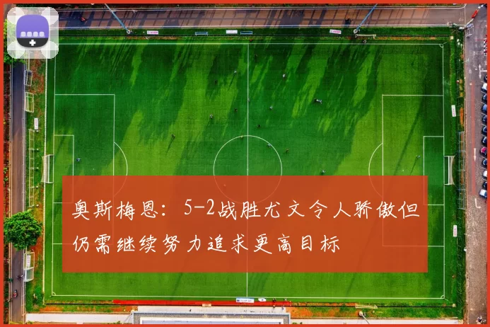 奥斯梅恩：5-2战胜尤文令人骄傲但仍需继续努力追求更高目标