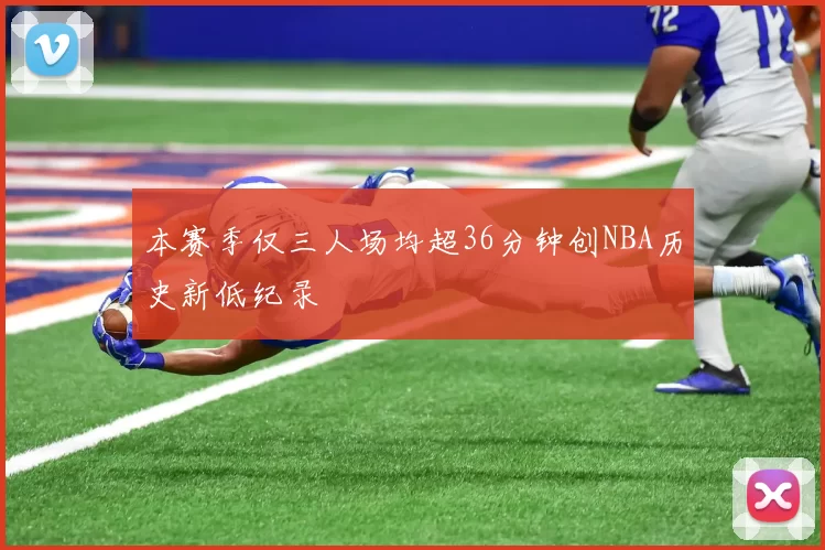 本赛季仅三人场均超36分钟创NBA历史新低纪录