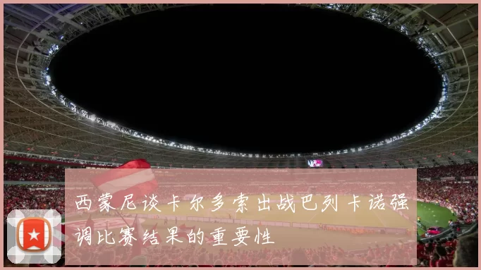 西蒙尼谈卡尔多索出战巴列卡诺强调比赛结果的重要性