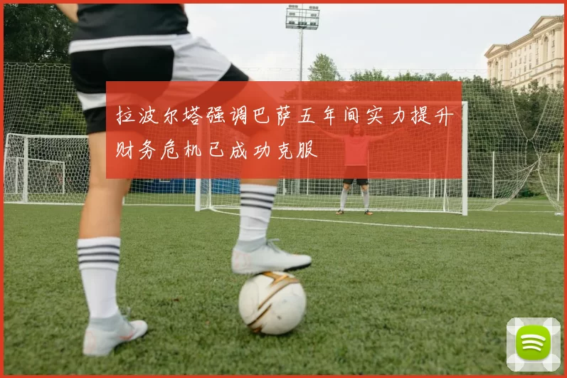 拉波尔塔强调巴萨五年间实力提升财务危机已成功克服