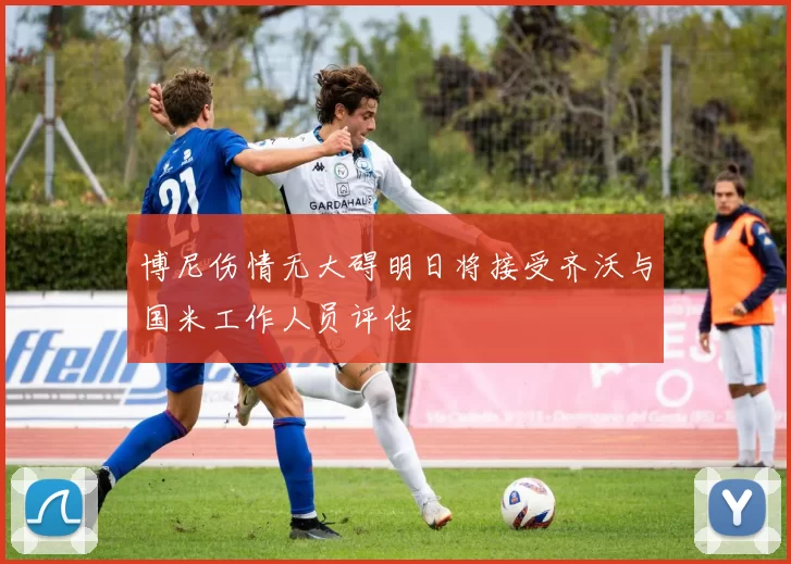 博尼伤情无大碍明日将接受齐沃与国米工作人员评估