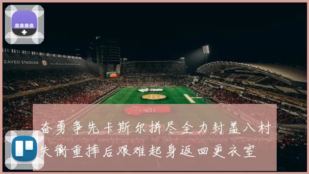 奋勇争先卡斯尔拼尽全力封盖八村失衡重摔后艰难起身返回更衣室