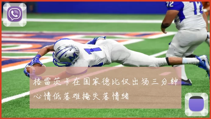 格雷茨卡在国家德比仅出场三分钟心情低落难掩失落情绪