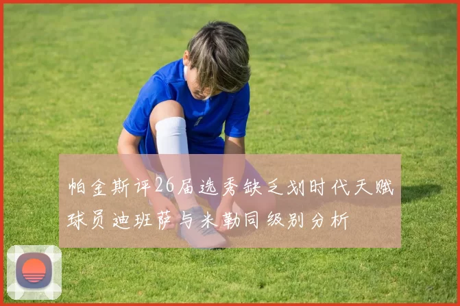 帕金斯评26届选秀缺乏划时代天赋球员迪班萨与米勒同级别分析