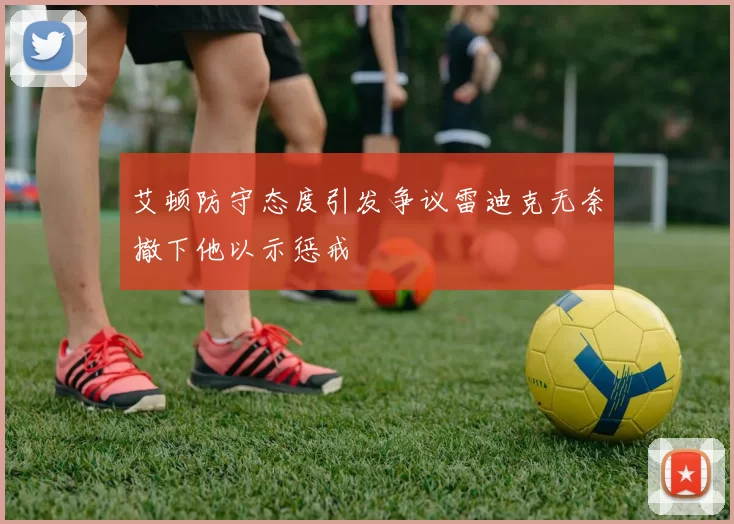 艾顿防守态度引发争议雷迪克无奈撤下他以示惩戒