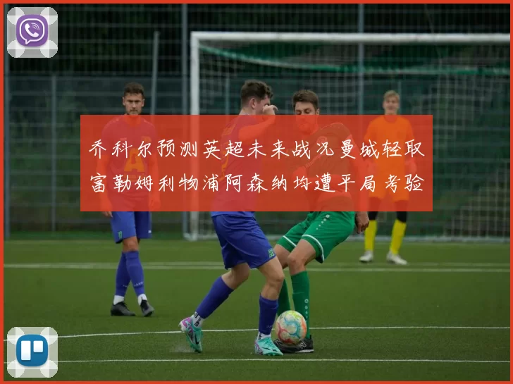 乔科尔预测英超未来战况曼城轻取富勒姆利物浦阿森纳均遭平局考验