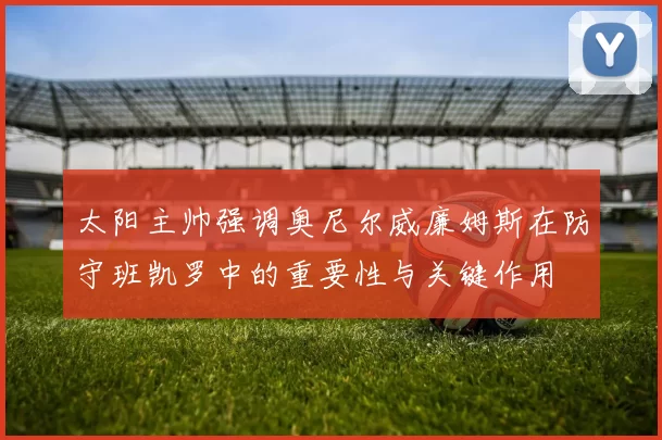 太阳主帅强调奥尼尔威廉姆斯在防守班凯罗中的重要性与关键作用