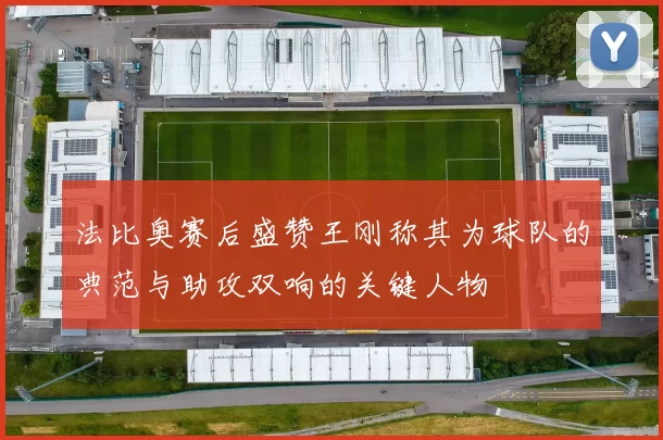 法比奥赛后盛赞王刚称其为球队的典范与助攻双响的关键人物