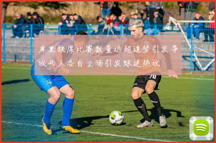 库里缺席比赛数量远超追梦引发争议两人各自立场引发球迷热议