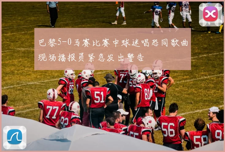 巴黎5-0马赛比赛中球迷唱恐同歌曲现场播报员紧急发出警告