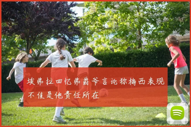 埃弗拉回忆弗爵爷言论称梅西表现不佳是他责任所在